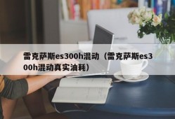 雷克萨斯es300h混动（雷克萨斯es300h混动真实油耗）