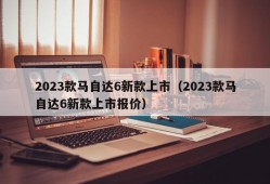 2023款马自达6新款上市（2023款马自达6新款上市报价）