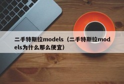 二手特斯拉models（二手特斯拉models为什么那么便宜）