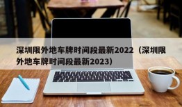 深圳限外地车牌时间段最新2022（深圳限外地车牌时间段最新2023）