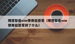 理想智造one使用后感受（理想智造one使用后感受到了什么）