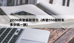 gl550奔驰最新报价（奔驰550越野车多少钱一辆）