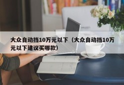 大众自动挡10万元以下（大众自动挡10万元以下建议买哪款）