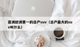 亚洲欧洲第一的日产suv（日产最大的suv叫什么）