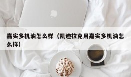 嘉实多机油怎么样（凯迪拉克用嘉实多机油怎么样）