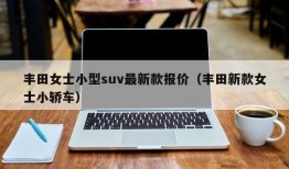 丰田女士小型suv最新款报价（丰田新款女士小轿车）