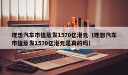 理想汽车市值蒸发1570亿港元（理想汽车市值蒸发1570亿港元是真的吗）