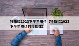 特斯拉2023下半年降价（特斯拉2023下半年降价的可能性）