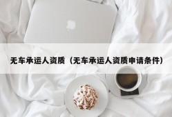 无车承运人资质（无车承运人资质申请条件）