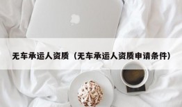 无车承运人资质（无车承运人资质申请条件）