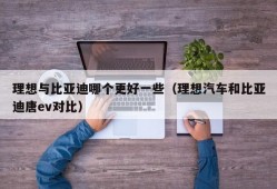 理想与比亚迪哪个更好一些（理想汽车和比亚迪唐ev对比）