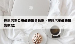 理想汽车公布最新销量数据（理想汽车最新销售数据）