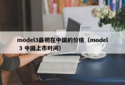 model3最初在中国的价格（model 3 中国上市时间）