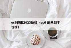 es6蔚来2023价格（es6 蔚来到手价格）