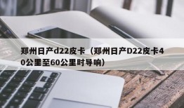 郑州日产d22皮卡（郑州日产D22皮卡40公里至60公里时导响）