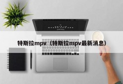 特斯拉mpv（特斯拉mpv最新消息）