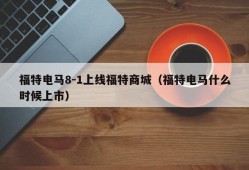 福特电马8-1上线福特商城（福特电马什么时候上市）