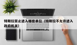 特斯拉禁止进入哪些单位（特斯拉不允许进入政府机关）