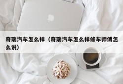 奇瑞汽车怎么样（奇瑞汽车怎么样修车师傅怎么说）