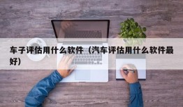 车子评估用什么软件（汽车评估用什么软件最好）