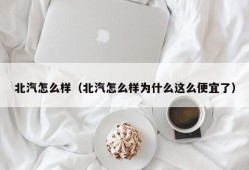 北汽怎么样（北汽怎么样为什么这么便宜了）