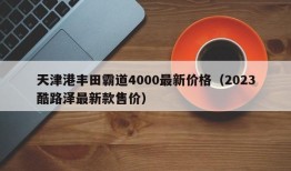 天津港丰田霸道4000最新价格（2023酷路泽最新款售价）