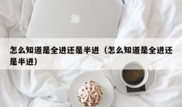 怎么知道是全进还是半进（怎么知道是全进还是半进）