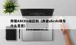 奔驰ABCEG级区别（奔驰abcde级车什么意思）