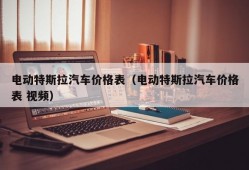 电动特斯拉汽车价格表（电动特斯拉汽车价格表 视频）