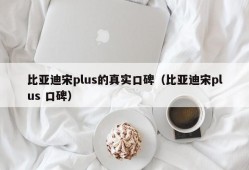 比亚迪宋plus的真实口碑（比亚迪宋plus 口碑）