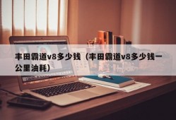 丰田霸道v8多少钱（丰田霸道v8多少钱一公里油耗）