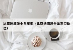 比亚迪海洋全系车型（比亚迪海洋全系车型价位）