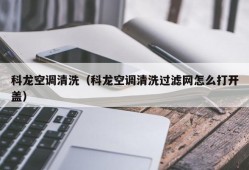 科龙空调清洗（科龙空调清洗过滤网怎么打开盖）