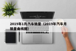 2019年1月汽车销量（2019年汽车月销量曲线图）