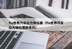 fia世界汽车拉力锦标赛（fia世界汽车拉力锦标赛新世代）