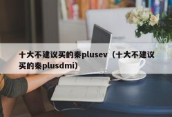 十大不建议买的秦plusev（十大不建议买的秦plusdmi）