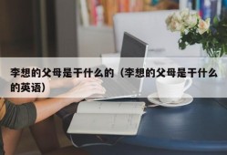 李想的父母是干什么的（李想的父母是干什么的英语）