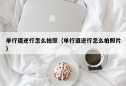 单行道逆行怎么拍照（单行道逆行怎么拍照片）