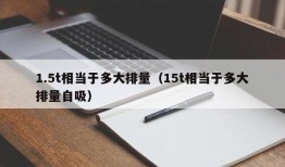 1.5t相当于多大排量（15t相当于多大排量自吸）