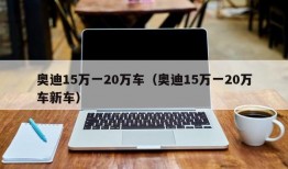 奥迪15万一20万车（奥迪15万一20万车新车）