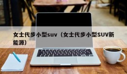 女士代步小型suv（女士代步小型SUV新能源）