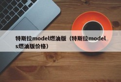 特斯拉model燃油版（特斯拉models燃油版价格）