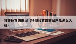 特斯拉官网商城（特斯拉官网商城产品怎么入驻）