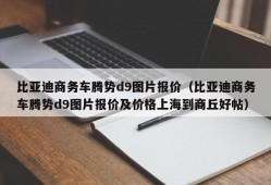 比亚迪商务车腾势d9图片报价（比亚迪商务车腾势d9图片报价及价格上海到商丘好帖）