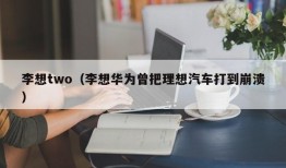 李想two（李想华为曾把理想汽车打到崩溃）