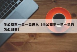 坐公交车一晃一晃进入（坐公交车一晃一晃的怎么回事）