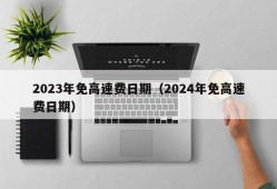 2023年免高速费日期（2024年免高速费日期）