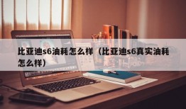 比亚迪s6油耗怎么样（比亚迪s6真实油耗怎么样）