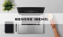 别克58万车型（别克50万）