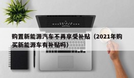 购置新能源汽车不再享受补贴（2021年购买新能源车有补贴吗）